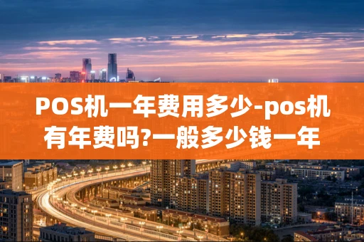 重庆POS机一年费用多少-pos机有年费吗?一般多少钱一年-第1张图片-点点富足 重庆POS机一年费用多少-pos机有年费吗?一般多少钱一年-第1张图片-点点富足