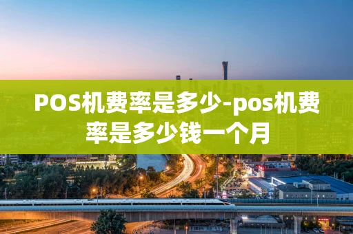 重庆POS机费率是多少-pos机费率是多少钱一个月-第1张图片-点点富足