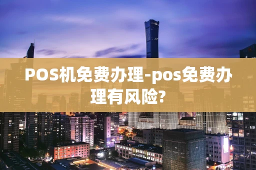重庆POS机免费办理-pos免费办理有风险?-第1张图片-点点富足