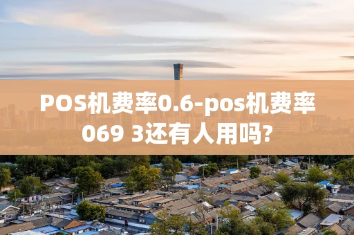 重庆POS机费率0.6-pos机费率069 3还有人用吗?-第1张图片-点点富足 重庆POS机费率0.6-pos机费率069 3还有人用吗?-第1张图片-点点富足