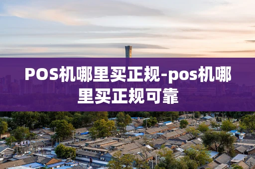 重庆POS机哪里买正规-pos机哪里买正规可靠-第1张图片-点点富足