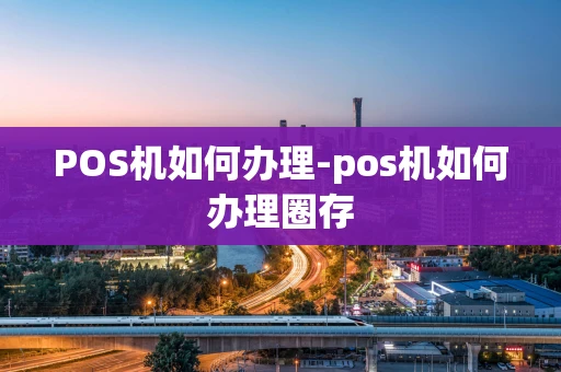 重庆POS机如何办理-pos机如何办理圈存-第1张图片-点点富足