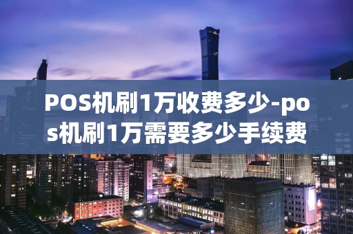 重庆POS机刷1万收费多少-pos机刷1万需要多少手续费-第1张图片-点点富足 重庆POS机刷1万收费多少-pos机刷1万需要多少手续费-第1张图片-点点富足