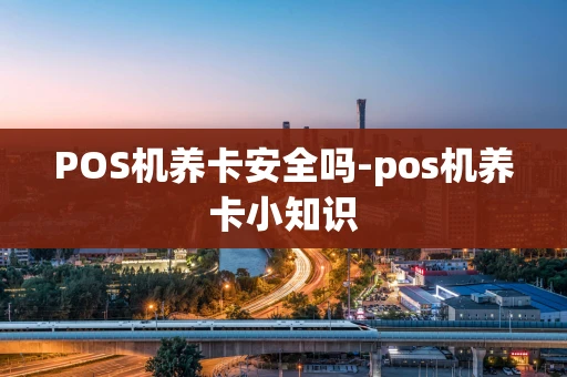 重庆POS机养卡安全吗-pos机养卡小知识-第1张图片-点点富足