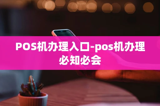 重庆POS机办理入口-pos机办理必知必会-第1张图片-点点富足