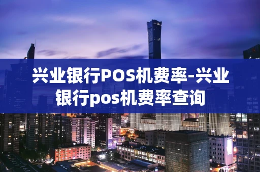 重庆兴业银行POS机费率-兴业银行pos机费率查询-第1张图片-点点富足