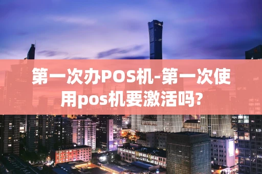 重庆第一次办POS机-第一次使用pos机要激活吗?-第1张图片-点点富足